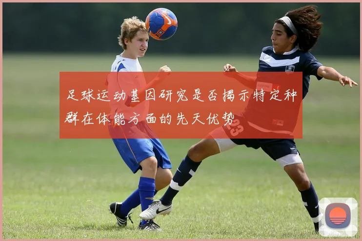 足球运动基因研究是否揭示特定种群在体能方面的先天优势