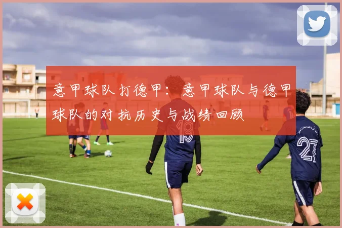 意甲球队打德甲：意甲球队与德甲球队的对抗历史与战绩回顾