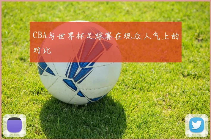 CBA与世界杯足球赛在观众人气上的对比