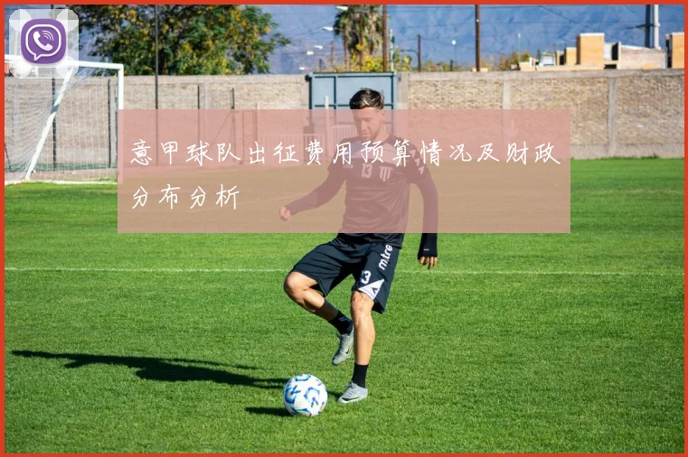 意甲球队出征费用预算情况及财政分布分析