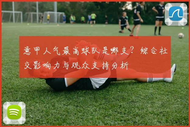 意甲人气最高球队是哪支?综合社交影响力与观众支持分析