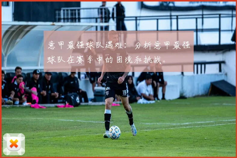 意甲最强球队遇难：分析意甲最强球队在赛季中的困境和挑战。