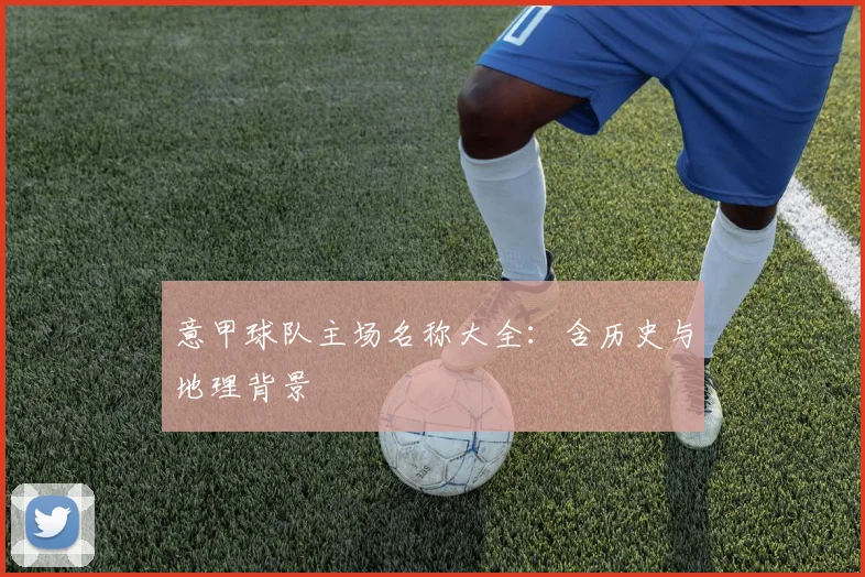 意甲球队主场名称大全：含历史与地理背景