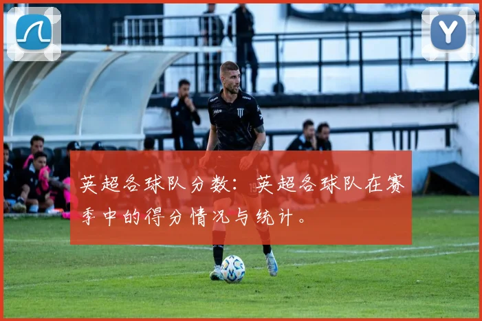 英超各球队分数：英超各球队在赛季中的得分情况与统计。