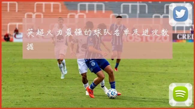英超火力最强的球队名单及进攻数据